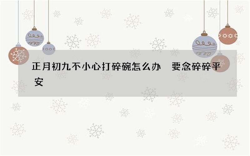 正月初九不小心打碎碗怎么办 要念碎碎平安